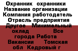 Охранник. охранники › Название организации ­ Компания-работодатель › Отрасль предприятия ­ Другое › Минимальный оклад ­ 50 000 - Все города Работа » Вакансии   . Томская обл.,Кедровый г.